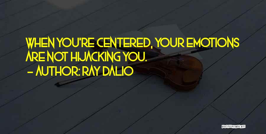 Ray Dalio Quotes: When You're Centered, Your Emotions Are Not Hijacking You.