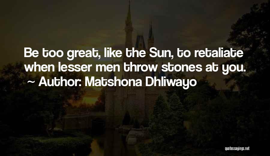 Matshona Dhliwayo Quotes: Be Too Great, Like The Sun, To Retaliate When Lesser Men Throw Stones At You.