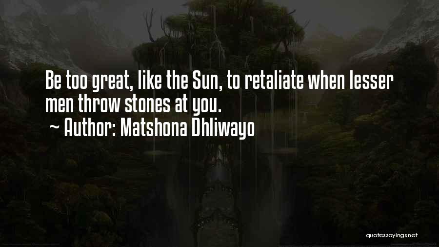 Matshona Dhliwayo Quotes: Be Too Great, Like The Sun, To Retaliate When Lesser Men Throw Stones At You.