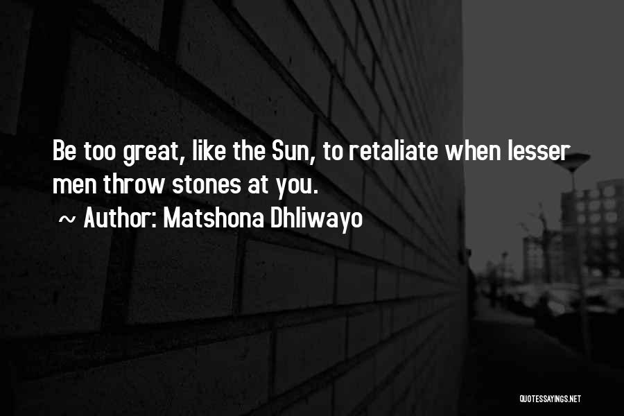 Matshona Dhliwayo Quotes: Be Too Great, Like The Sun, To Retaliate When Lesser Men Throw Stones At You.