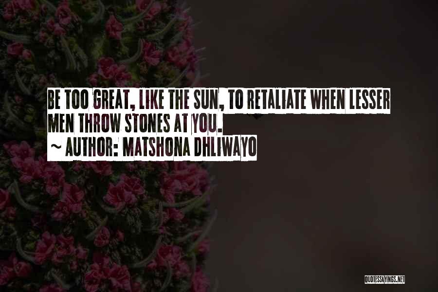 Matshona Dhliwayo Quotes: Be Too Great, Like The Sun, To Retaliate When Lesser Men Throw Stones At You.