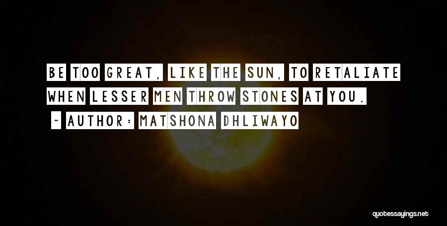 Matshona Dhliwayo Quotes: Be Too Great, Like The Sun, To Retaliate When Lesser Men Throw Stones At You.