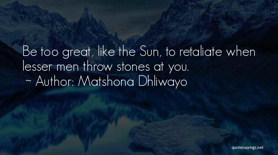 Matshona Dhliwayo Quotes: Be Too Great, Like The Sun, To Retaliate When Lesser Men Throw Stones At You.