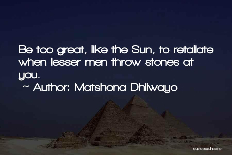 Matshona Dhliwayo Quotes: Be Too Great, Like The Sun, To Retaliate When Lesser Men Throw Stones At You.