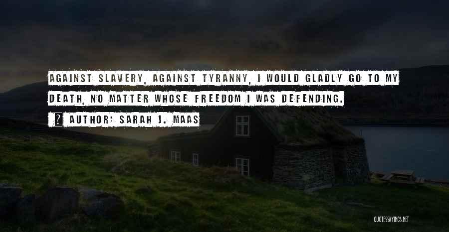 Sarah J. Maas Quotes: Against Slavery, Against Tyranny, I Would Gladly Go To My Death, No Matter Whose Freedom I Was Defending.