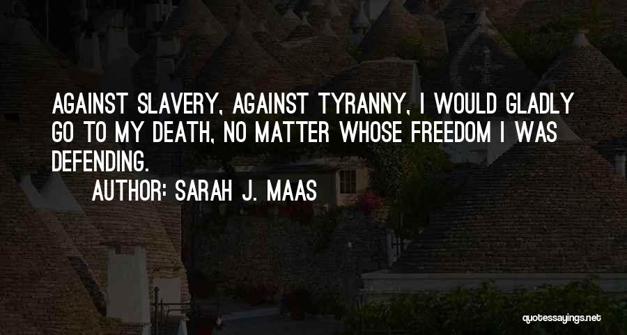 Sarah J. Maas Quotes: Against Slavery, Against Tyranny, I Would Gladly Go To My Death, No Matter Whose Freedom I Was Defending.