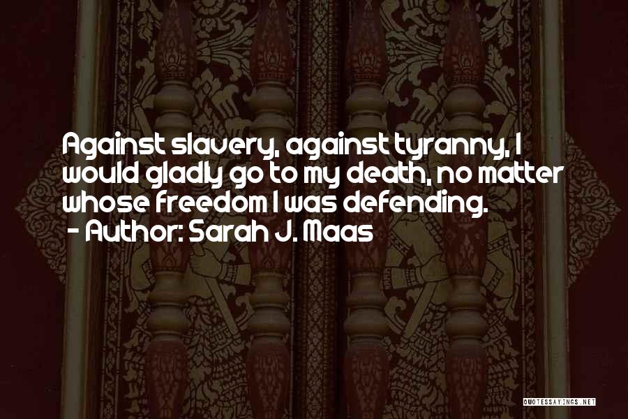 Sarah J. Maas Quotes: Against Slavery, Against Tyranny, I Would Gladly Go To My Death, No Matter Whose Freedom I Was Defending.