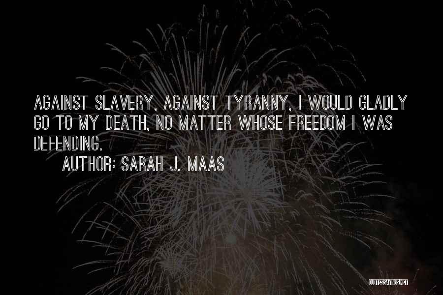 Sarah J. Maas Quotes: Against Slavery, Against Tyranny, I Would Gladly Go To My Death, No Matter Whose Freedom I Was Defending.
