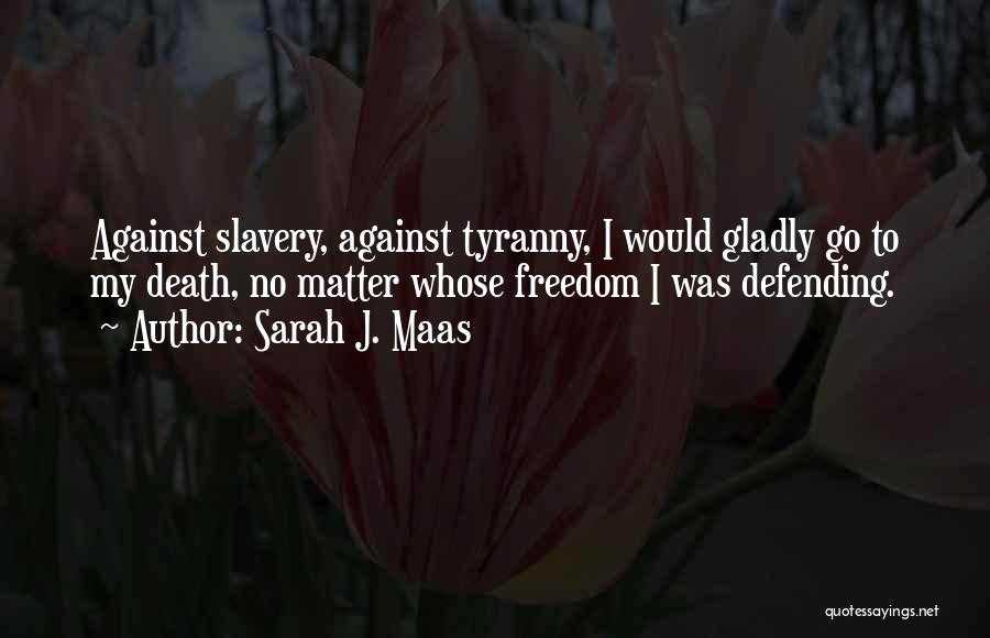 Sarah J. Maas Quotes: Against Slavery, Against Tyranny, I Would Gladly Go To My Death, No Matter Whose Freedom I Was Defending.