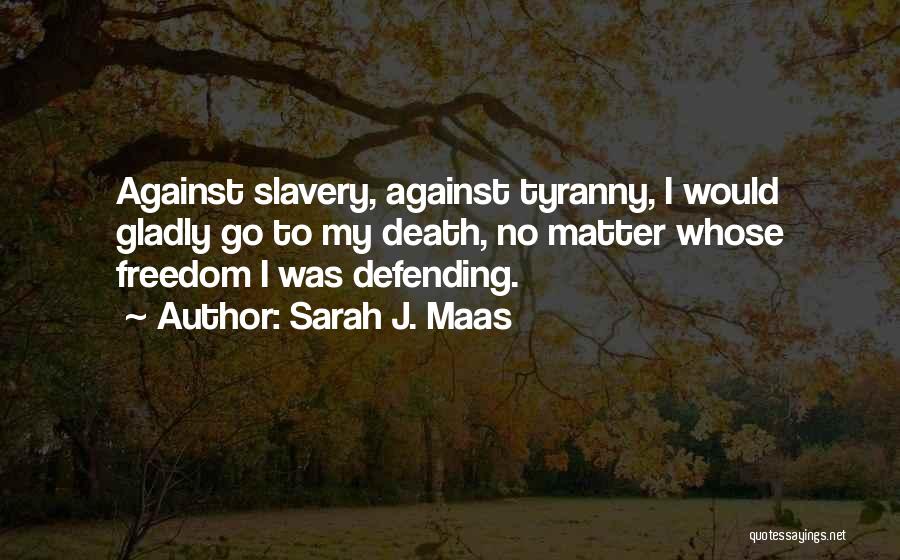Sarah J. Maas Quotes: Against Slavery, Against Tyranny, I Would Gladly Go To My Death, No Matter Whose Freedom I Was Defending.