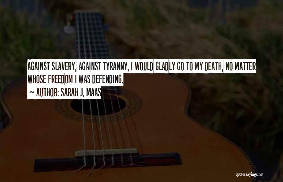 Sarah J. Maas Quotes: Against Slavery, Against Tyranny, I Would Gladly Go To My Death, No Matter Whose Freedom I Was Defending.