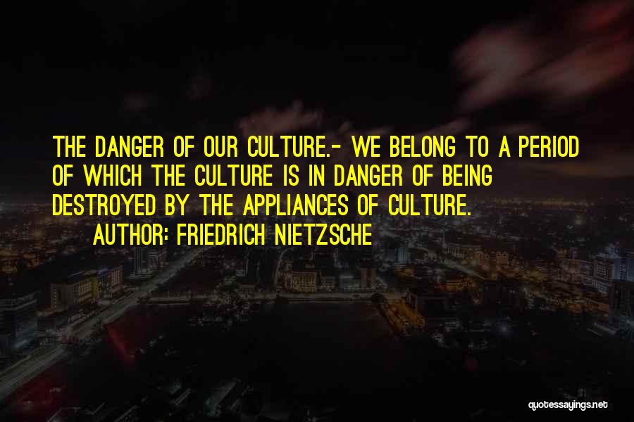 Friedrich Nietzsche Quotes: The Danger Of Our Culture.- We Belong To A Period Of Which The Culture Is In Danger Of Being Destroyed