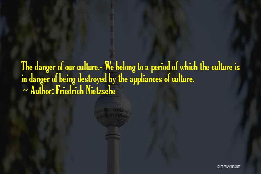Friedrich Nietzsche Quotes: The Danger Of Our Culture.- We Belong To A Period Of Which The Culture Is In Danger Of Being Destroyed