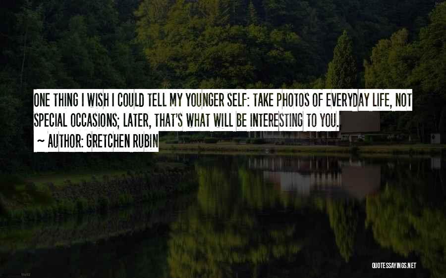 Gretchen Rubin Quotes: One Thing I Wish I Could Tell My Younger Self: Take Photos Of Everyday Life, Not Special Occasions; Later, That's