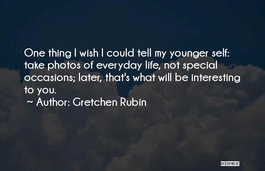 Gretchen Rubin Quotes: One Thing I Wish I Could Tell My Younger Self: Take Photos Of Everyday Life, Not Special Occasions; Later, That's