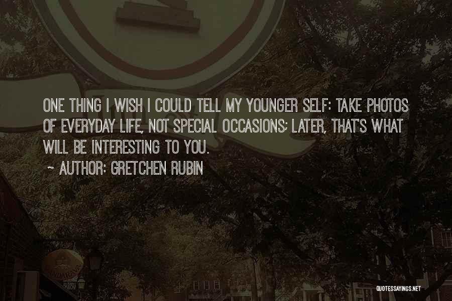 Gretchen Rubin Quotes: One Thing I Wish I Could Tell My Younger Self: Take Photos Of Everyday Life, Not Special Occasions; Later, That's