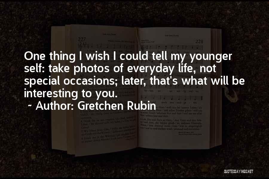 Gretchen Rubin Quotes: One Thing I Wish I Could Tell My Younger Self: Take Photos Of Everyday Life, Not Special Occasions; Later, That's