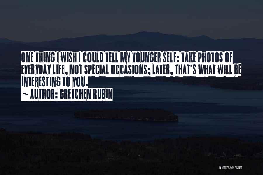 Gretchen Rubin Quotes: One Thing I Wish I Could Tell My Younger Self: Take Photos Of Everyday Life, Not Special Occasions; Later, That's