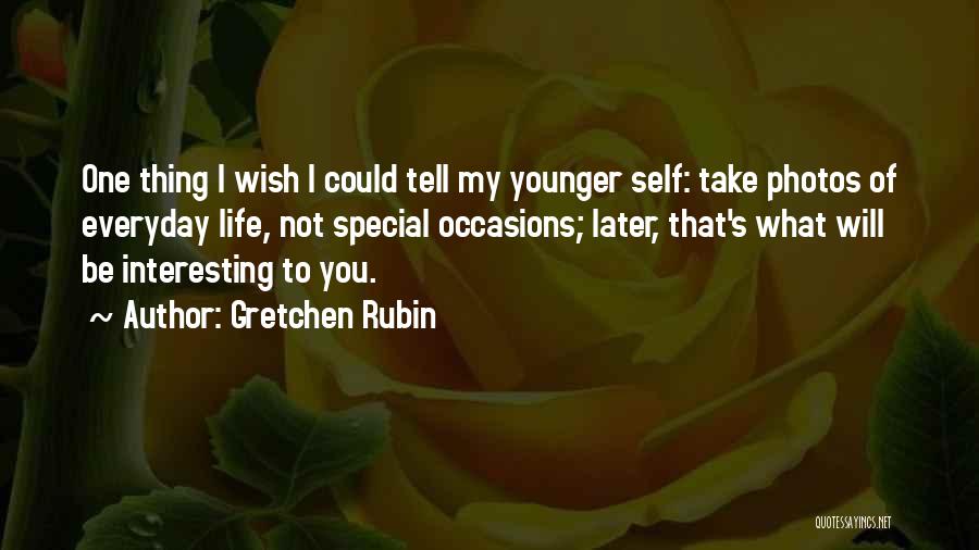 Gretchen Rubin Quotes: One Thing I Wish I Could Tell My Younger Self: Take Photos Of Everyday Life, Not Special Occasions; Later, That's