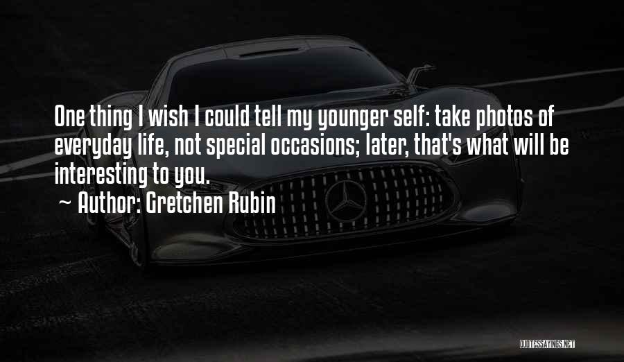 Gretchen Rubin Quotes: One Thing I Wish I Could Tell My Younger Self: Take Photos Of Everyday Life, Not Special Occasions; Later, That's