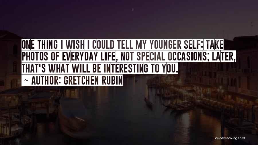 Gretchen Rubin Quotes: One Thing I Wish I Could Tell My Younger Self: Take Photos Of Everyday Life, Not Special Occasions; Later, That's