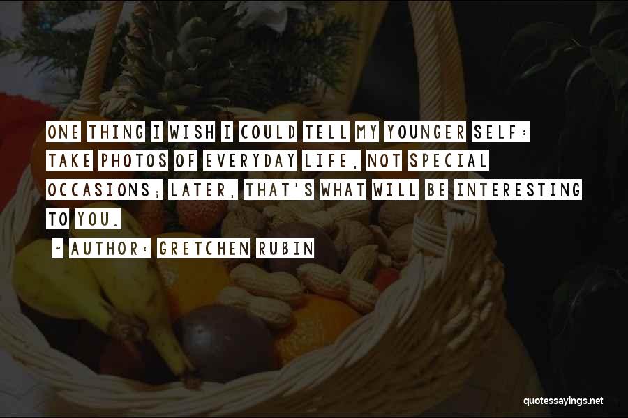 Gretchen Rubin Quotes: One Thing I Wish I Could Tell My Younger Self: Take Photos Of Everyday Life, Not Special Occasions; Later, That's