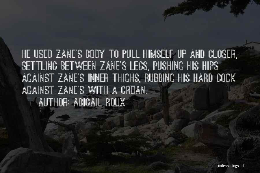 Abigail Roux Quotes: He Used Zane's Body To Pull Himself Up And Closer, Settling Between Zane's Legs, Pushing His Hips Against Zane's Inner