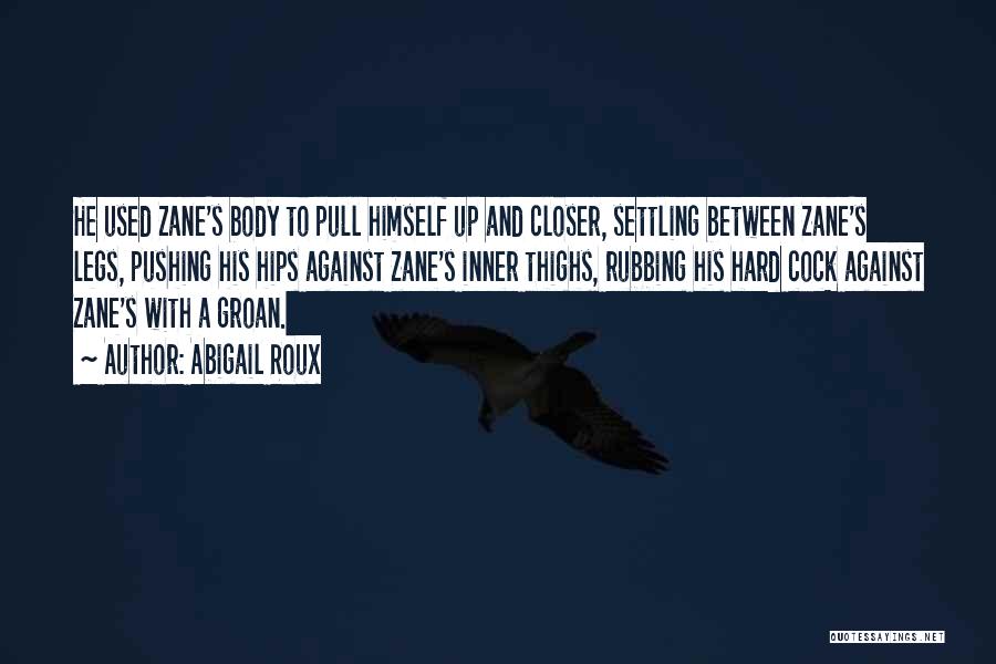 Abigail Roux Quotes: He Used Zane's Body To Pull Himself Up And Closer, Settling Between Zane's Legs, Pushing His Hips Against Zane's Inner