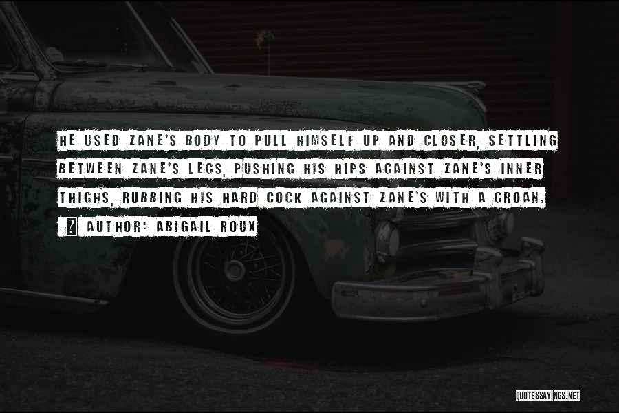 Abigail Roux Quotes: He Used Zane's Body To Pull Himself Up And Closer, Settling Between Zane's Legs, Pushing His Hips Against Zane's Inner