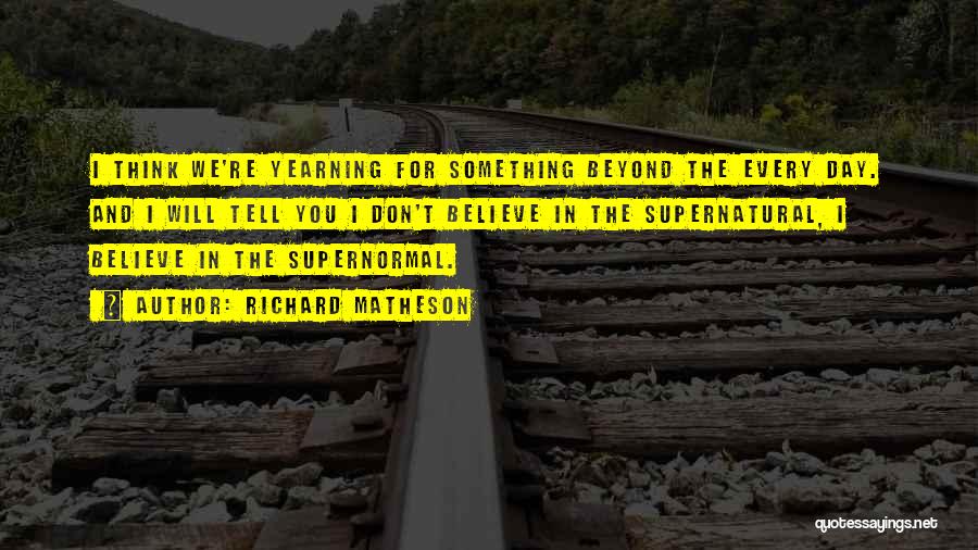 Richard Matheson Quotes: I Think We're Yearning For Something Beyond The Every Day. And I Will Tell You I Don't Believe In The