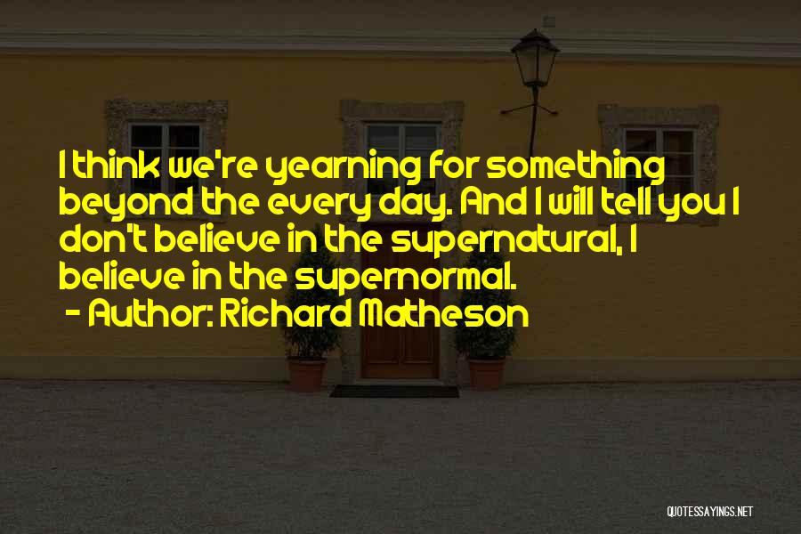 Richard Matheson Quotes: I Think We're Yearning For Something Beyond The Every Day. And I Will Tell You I Don't Believe In The