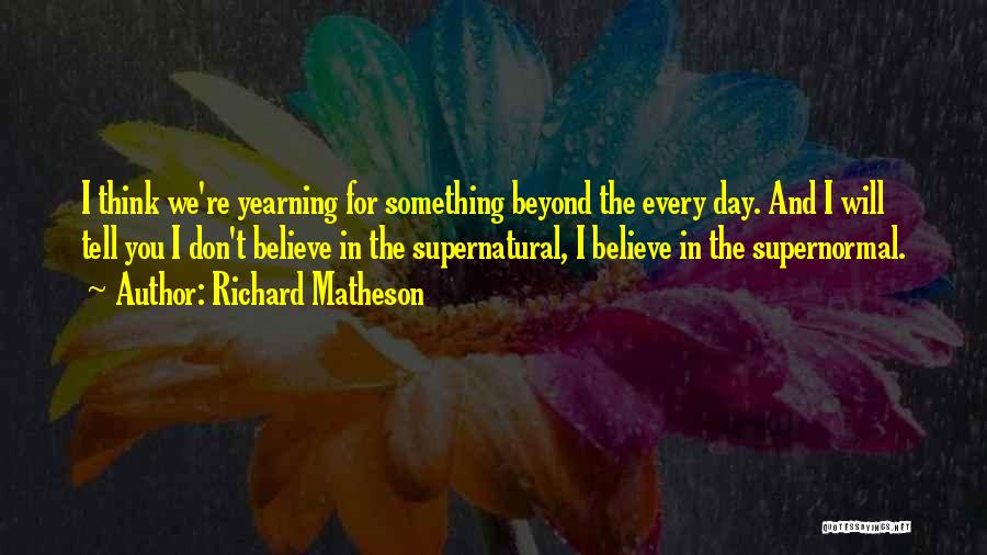 Richard Matheson Quotes: I Think We're Yearning For Something Beyond The Every Day. And I Will Tell You I Don't Believe In The