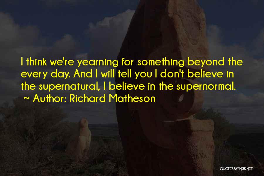 Richard Matheson Quotes: I Think We're Yearning For Something Beyond The Every Day. And I Will Tell You I Don't Believe In The