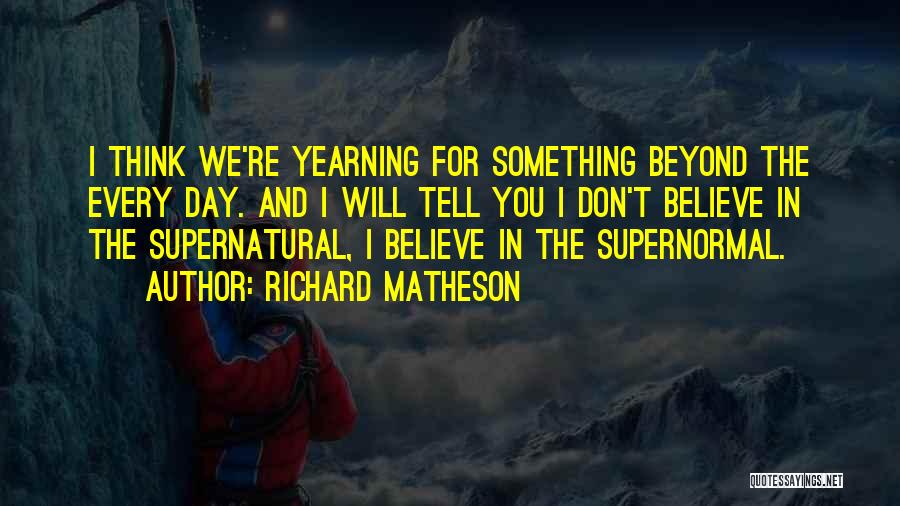 Richard Matheson Quotes: I Think We're Yearning For Something Beyond The Every Day. And I Will Tell You I Don't Believe In The