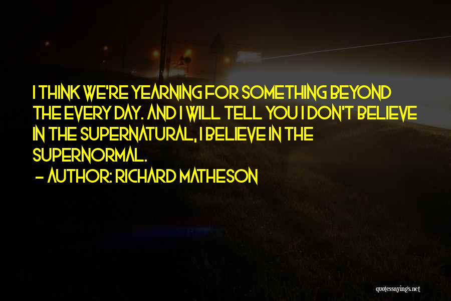 Richard Matheson Quotes: I Think We're Yearning For Something Beyond The Every Day. And I Will Tell You I Don't Believe In The