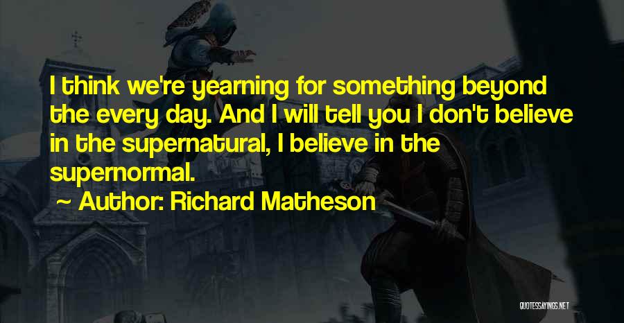 Richard Matheson Quotes: I Think We're Yearning For Something Beyond The Every Day. And I Will Tell You I Don't Believe In The