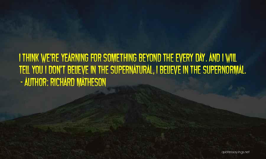 Richard Matheson Quotes: I Think We're Yearning For Something Beyond The Every Day. And I Will Tell You I Don't Believe In The