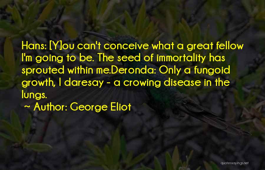George Eliot Quotes: Hans: [y]ou Can't Conceive What A Great Fellow I'm Going To Be. The Seed Of Immortality Has Sprouted Within Me.deronda:
