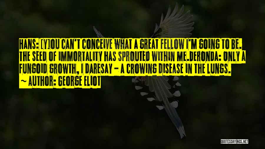 George Eliot Quotes: Hans: [y]ou Can't Conceive What A Great Fellow I'm Going To Be. The Seed Of Immortality Has Sprouted Within Me.deronda: