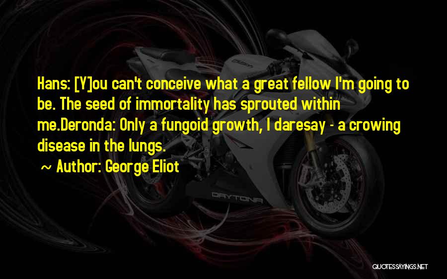 George Eliot Quotes: Hans: [y]ou Can't Conceive What A Great Fellow I'm Going To Be. The Seed Of Immortality Has Sprouted Within Me.deronda: