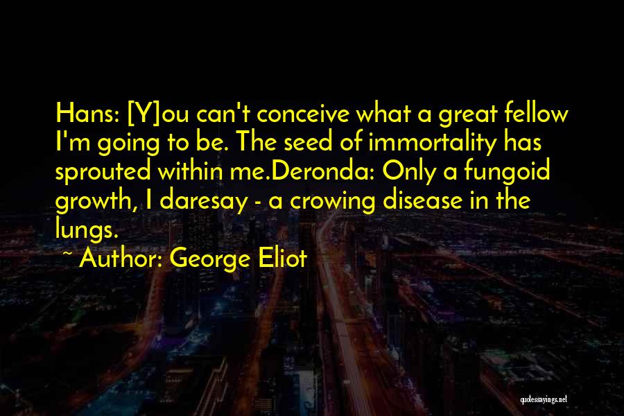 George Eliot Quotes: Hans: [y]ou Can't Conceive What A Great Fellow I'm Going To Be. The Seed Of Immortality Has Sprouted Within Me.deronda:
