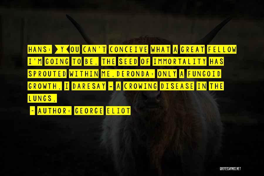 George Eliot Quotes: Hans: [y]ou Can't Conceive What A Great Fellow I'm Going To Be. The Seed Of Immortality Has Sprouted Within Me.deronda: