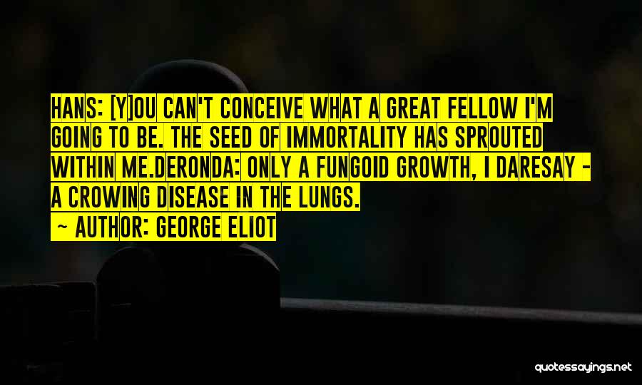 George Eliot Quotes: Hans: [y]ou Can't Conceive What A Great Fellow I'm Going To Be. The Seed Of Immortality Has Sprouted Within Me.deronda: