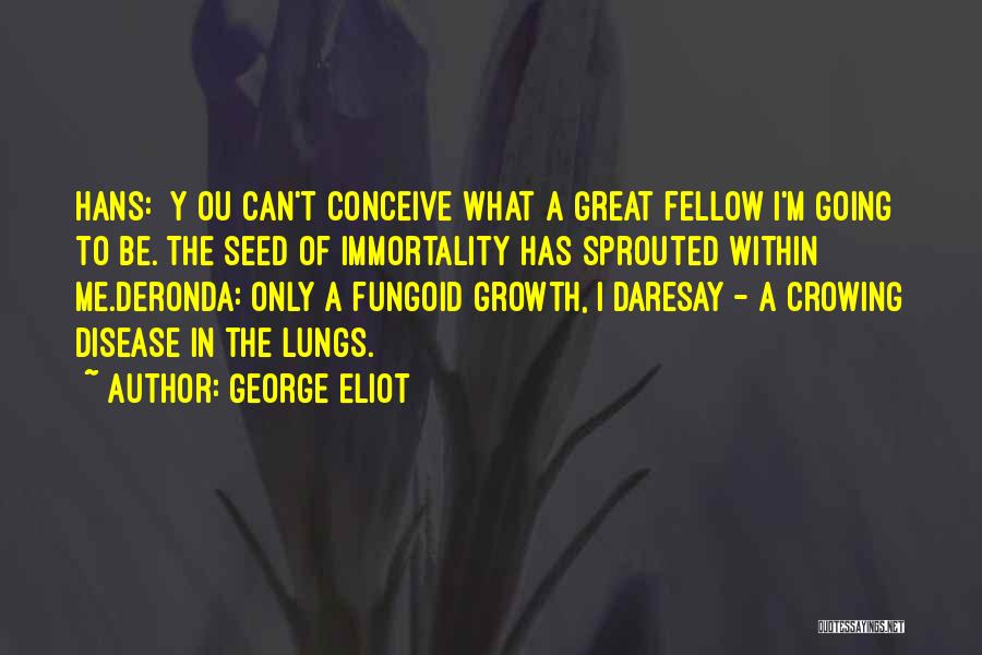 George Eliot Quotes: Hans: [y]ou Can't Conceive What A Great Fellow I'm Going To Be. The Seed Of Immortality Has Sprouted Within Me.deronda: