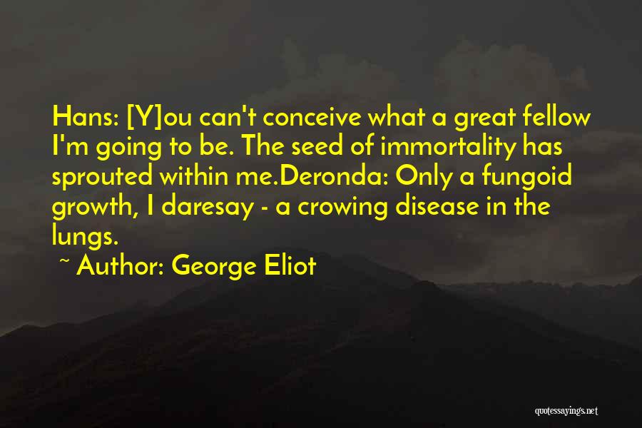 George Eliot Quotes: Hans: [y]ou Can't Conceive What A Great Fellow I'm Going To Be. The Seed Of Immortality Has Sprouted Within Me.deronda: