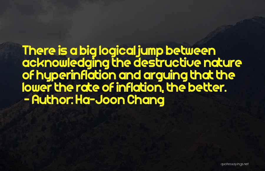 Ha-Joon Chang Quotes: There Is A Big Logical Jump Between Acknowledging The Destructive Nature Of Hyperinflation And Arguing That The Lower The Rate