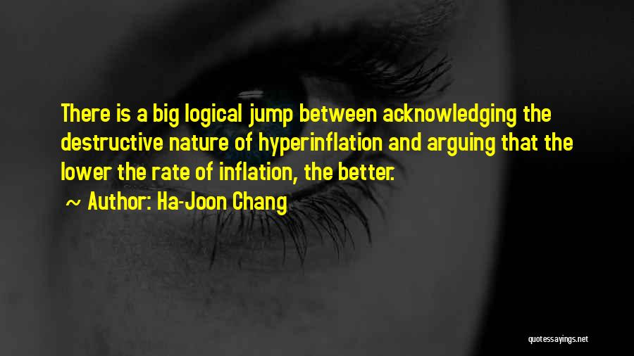 Ha-Joon Chang Quotes: There Is A Big Logical Jump Between Acknowledging The Destructive Nature Of Hyperinflation And Arguing That The Lower The Rate