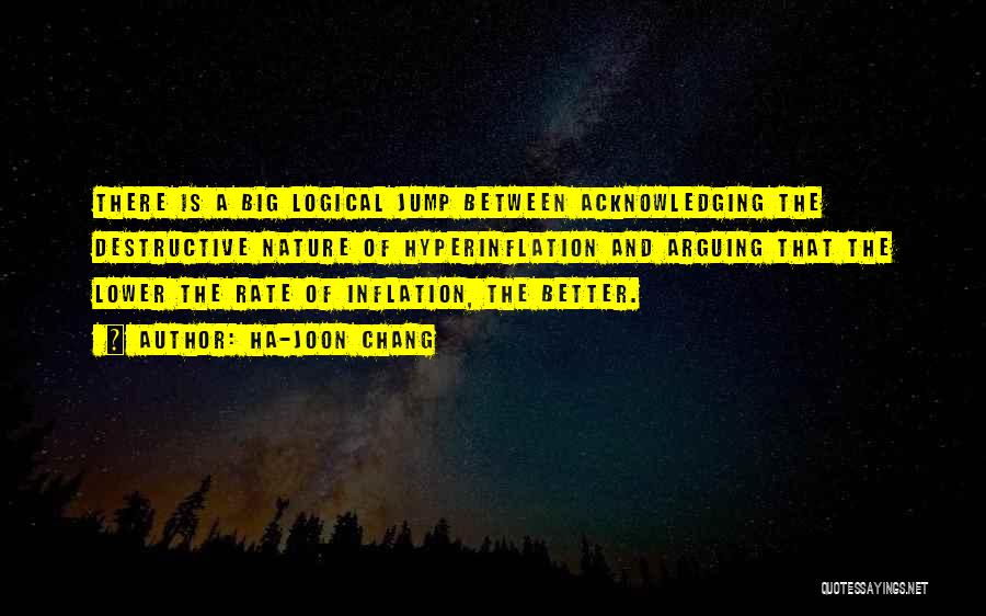 Ha-Joon Chang Quotes: There Is A Big Logical Jump Between Acknowledging The Destructive Nature Of Hyperinflation And Arguing That The Lower The Rate