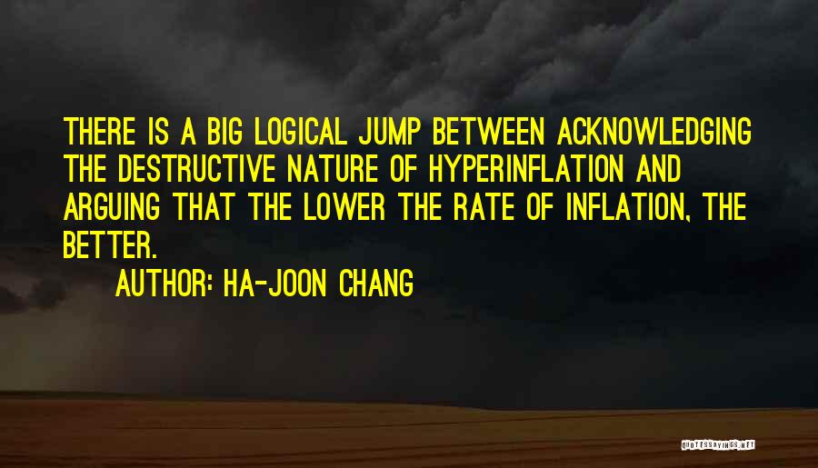 Ha-Joon Chang Quotes: There Is A Big Logical Jump Between Acknowledging The Destructive Nature Of Hyperinflation And Arguing That The Lower The Rate