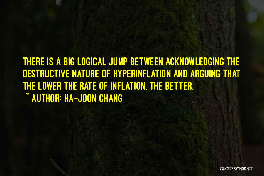 Ha-Joon Chang Quotes: There Is A Big Logical Jump Between Acknowledging The Destructive Nature Of Hyperinflation And Arguing That The Lower The Rate